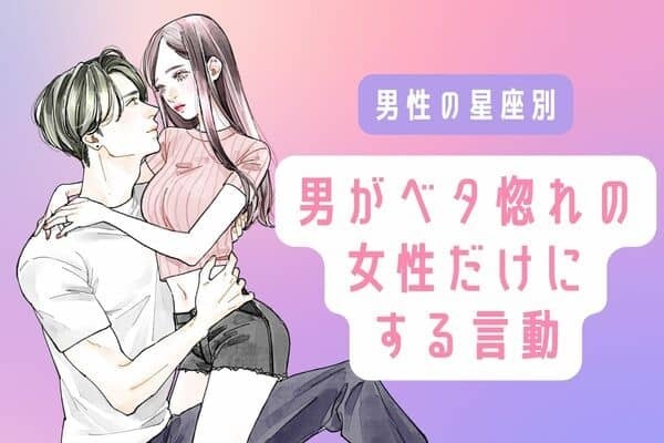 男性の星座でわかる！男が「ベタ惚れの女性だけにする言動」＜てんびん～うお座＞