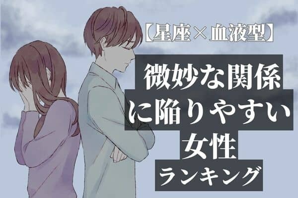 【星座x血液型別】「微妙な関係」に陥りがちな女性〈第４位～第６位〉