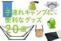キャンプのプロが厳選！ 子連れキャンプに便利なグッズ20選
