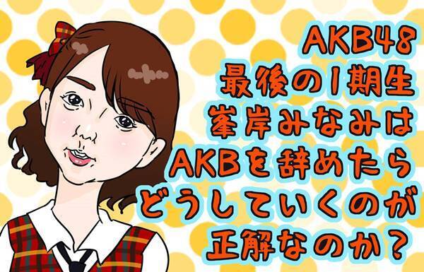 最後のAKB1期生！峯岸みなみはどう卒業すべきなのか？