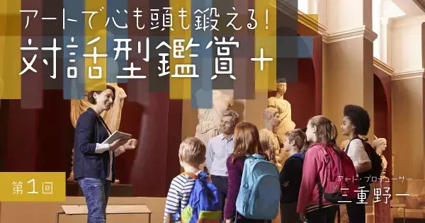 人間の知の基本フレームは、小学生のときに形成される！？　新たな美術鑑賞法「対話型鑑賞」が育む7つの力