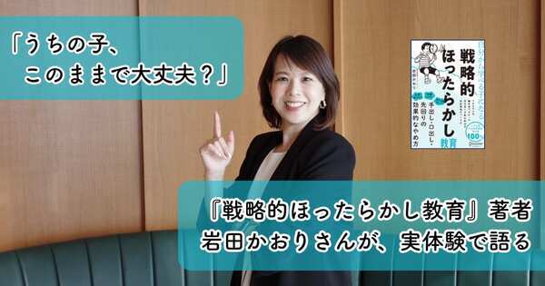 「うちの子、このままで大丈夫？」『戦略的ほったらかし教育』著者・岩田かおりさんが、実体験で語る