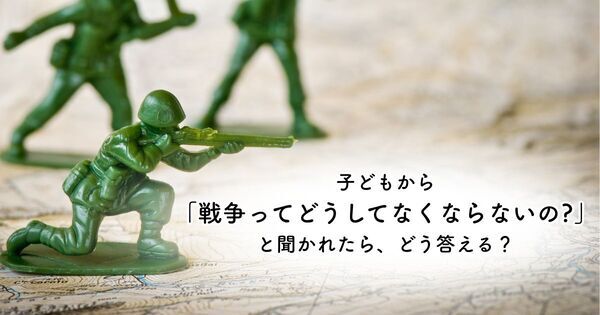 子どもから「戦争ってなんで起こるの？」と聞かれたら──家庭でできる「平和を育てる教育」