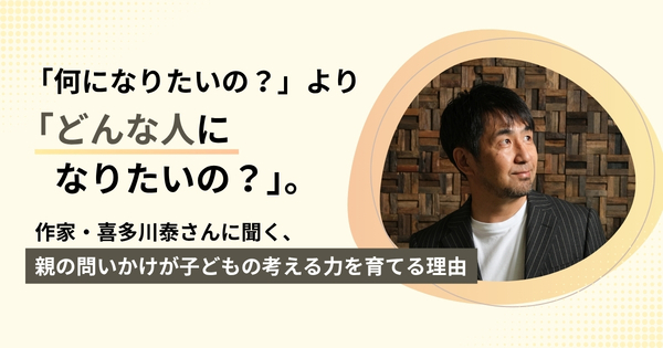 「何になりたいの？」より「どんな人になりたいの？」。作家・喜多川泰さんに聞く、親の問いかけが子どもの考える力を育てる理由