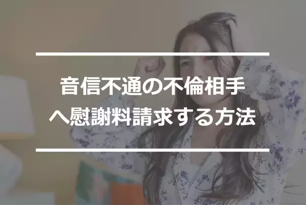 音信不通の不倫相手から慰謝料を取りたい女性必見！請求方法を弁護士が解説