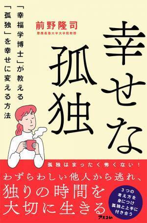 「孤独」な人ほど幸せになれる！　「幸福学」の第一人者が、孤独を幸せに変えるための、今日からできる簡単レッスンを一冊にまとめ出版