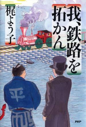 鉄道開業150年の節目に『我、鉄路を拓かん』発刊 土木請負人・平野弥十郎と日本初の鉄道敷設ドラマを描く