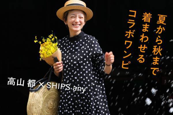＜人気モデル・高山都 × シップス　エニィ＞ 自由自在に着こなしのアレンジが効く、「夏から秋まで着まわせる」コラボワンピースが8/3（水）に発売スタート