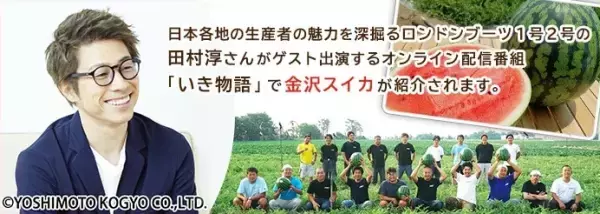 産地直送通販サイト「ＪＡタウン」で販売中の「金沢すいか」が ロンドンブーツ１号・２号の田村淳さんが出演する オンライン番組「いき物語」で紹介されます ～公式ツイッターでプレゼントキャンペーンもスタート～