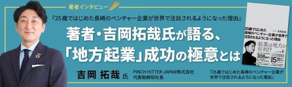 【幻冬舎】『25 歳ではじめた長崎のベンチャー企業が世界で注目されるようになった理由』著者・PINCH HITTER JAPAN株式会社 代表取締役社長 吉岡拓哉氏のインタビュー公開！