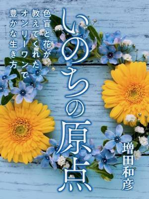 新刊「いのちの原点」 ～色盲と花が教えてくれたオンリーワンで豊かな生き方～ 　Amazonにて紙書籍発売予定