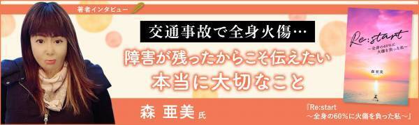 【幻冬舎】『Re:start 〜全身の60％に火傷を負った私〜』著者・森亜美氏のインタビュー公開！