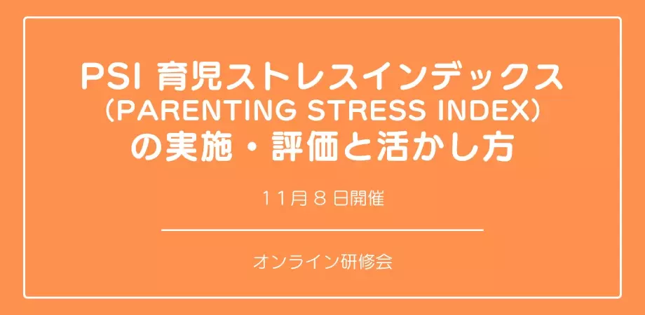 オンラインセミナー『PSI 育児ストレスインデックス （Parenting Stress Index） の実施・評価と活かし方』を開催します