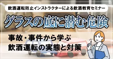 【飲酒運転防止インストラクターによる飲酒教育セミナー】グラスの底に潜む危険 〜事故・事件から学ぶ飲酒運転の実態と対策〜 9月29日（月）