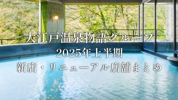 新規出店2施設、リブランド・リニューアル8施設！ 大江戸温泉物語グループの2025年 上半期まとめ