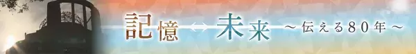 2025年８月６日、「記憶から未来へ ～伝える80年～」被爆80年のヒロシマを総力取材で放送します