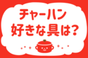 チャーハン、好きな具は？＜回答数 34,242票＞【教えて！ みんなの衣食住「みんなの暮らし調査隊」結果発表 第236回】