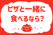 ピザと一緒に食べるなら？＜回答数 14,045票＞【教えて！ みんなの衣食住「みんなの暮らし調査隊」結果発表 第245回】