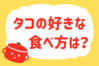 タコの好きな食べ方は？＜回答数 35,511票＞【教えて！ みんなの衣食住「みんなの暮らし調査隊」結果発表 第250回】