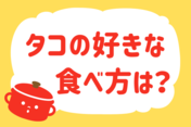 タコの好きな食べ方は？＜回答数 35,511票＞【教えて！ みんなの衣食住「みんなの暮らし調査隊」結果発表 第250回】