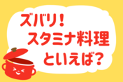 ズバリ！スタミナ料理といえば？＜回答数 36,458＞【教えて！ みんなの衣食住「みんなの暮らし調査隊」結果発表 第257回】