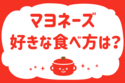 マヨネーズ、好きな食べ方は？＜回答数 37,122票＞【教えて！ みんなの衣食住「みんなの暮らし調査隊」結果発表 第284回】