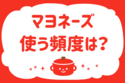 マヨネーズ使う頻度は？＜回答数 38,506票＞【教えて！ みんなの衣食住「みんなの暮らし調査隊」結果発表 第288回】