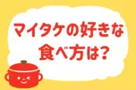 マイタケの好きな食べ方は？＜回答数 38,388票＞【教えて！ みんなの衣食住「みんなの暮らし調査隊」結果発表 第293回】