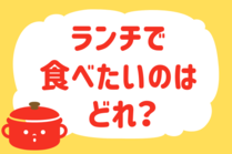 「みんなの暮らし調査隊」今日の質問は「ランチで食べたいのはどれ？」。さてみなさんの回答は…？<br />