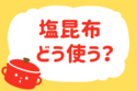 塩昆布、どう使う？＜回答数 38,037票＞【教えて！ みんなの衣食住「みんなの暮らし調査隊」結果発表 第299回】