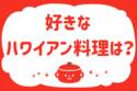 好きなハワイアン料理は？＜回答数 29,268票＞【教えて！ みんなの衣食住「みんなの暮らし調査隊」結果発表 第303回】