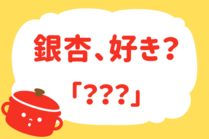 「みんなの暮らし調査隊」今日の質問は「銀杏好き？」。さてみなさんの回答は…？<br />