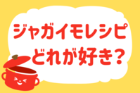 ジャガイモレシピ、どれが好き？＜回答数 38,573票＞【教えて！ みんなの衣食住「みんなの暮らし調査隊」結果発表 第325回】