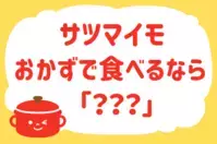 サツマイモ、おかずで食べるなら？＜回答数 27,273票＞【教えて！ みんなの衣食住「みんなの暮らし調査隊」結果発表 第334回】