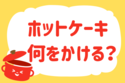 ホットケーキ、何をかける？＜回答数 36,925票＞【教えて！ みんなの衣食住「みんなの暮らし調査隊」結果発表 第351回】