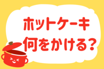 「みんなの暮らし調査隊」今日の質問は「ホットケーキ、何をかける？」。さてみなさんの回答は…？<br />