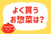 よく買うお惣菜は？＜回答数 37,943票＞【教えて！ みんなの衣食住「みんなの暮らし調査隊」結果発表 第355回】