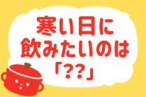 「みんなの暮らし調査隊」今日の質問は「寒い日に飲みたいのは？」。さてみなさんの回答は…？<br />