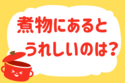 「煮物にあるとうれしいのは？」＜回答数 37,924票＞【教えて！ みんなの衣食住「みんなの暮らし調査隊」結果発表 第364回】