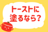 「トーストに塗るなら？」＜回答数21,701票＞【教えて！ みんなの衣食住「みんなの暮らし調査隊」結果発表 第371回】