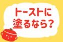 「トーストに塗るなら？」＜回答数21,701票＞【教えて！ みんなの衣食住「みんなの暮らし調査隊」結果発表 第371回】
