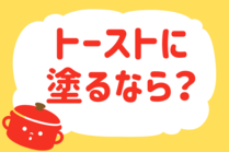 「みんなの暮らし調査隊」今日の質問は「トーストに塗るなら？」。さてみなさんの回答は…？<br />