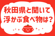 「秋田県と聞いて浮かぶ食べ物は？」＜回答数13,904票＞【教えて！ みんなの衣食住「みんなの暮らし調査隊」結果発表 第376回】