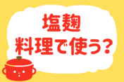「塩麹、料理で使う？」＜回答数38,852票＞【教えて！ みんなの衣食住「みんなの暮らし調査隊」結果発表 第377回】