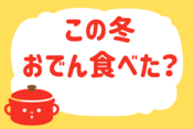 「この冬、おでん食べた？」＜回答数37,992票＞【教えて！ みんなの衣食住「みんなの暮らし調査隊」結果発表 第384回】