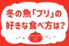 「冬の魚ブリの好きな食べ方は？」＜回答数38,050票＞【教えて！ みんなの衣食住「みんなの暮らし調査隊」結果発表 第394回】