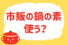 「市販の鍋の素、使う？」＜回答数37,575票＞【教えて！ みんなの衣食住「みんなの暮らし調査隊」結果発表 第396回】