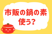 「市販の鍋の素、使う？」＜回答数37,575票＞【教えて！ みんなの衣食住「みんなの暮らし調査隊」結果発表 第396回】