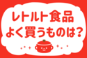 「レトルト食品、よく買うものは？」＜回答数15,624票＞【教えて！ みんなの衣食住「みんなの暮らし調査隊」結果発表 第405回】