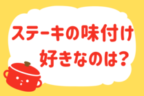 「みんなの暮らし調査隊」今日の質問は「ステーキの味付け、好きなのは？」。さてみなさんの回答は…？<br />